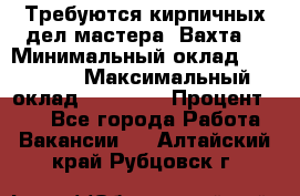 Требуются кирпичных дел мастера. Вахта. › Минимальный оклад ­ 65 000 › Максимальный оклад ­ 99 000 › Процент ­ 20 - Все города Работа » Вакансии   . Алтайский край,Рубцовск г.